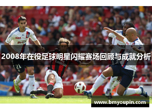 2008年在役足球明星闪耀赛场回顾与成就分析