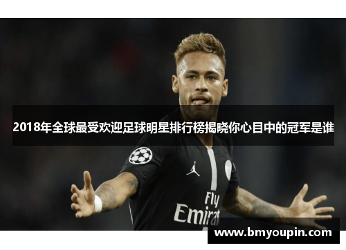 2018年全球最受欢迎足球明星排行榜揭晓你心目中的冠军是谁