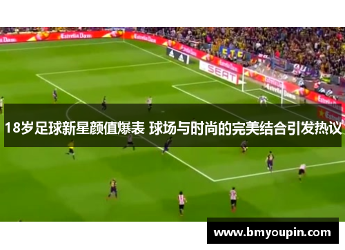18岁足球新星颜值爆表 球场与时尚的完美结合引发热议