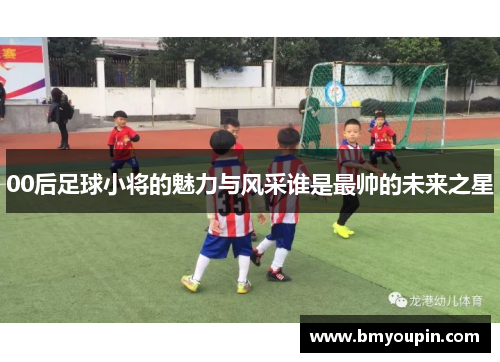 00后足球小将的魅力与风采谁是最帅的未来之星