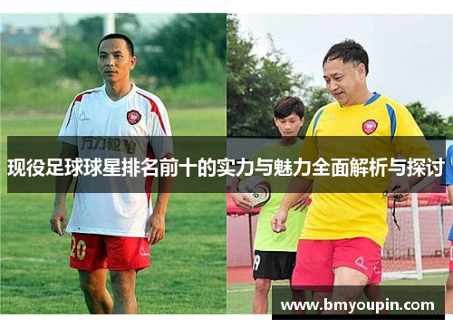 现役足球球星排名前十的实力与魅力全面解析与探讨