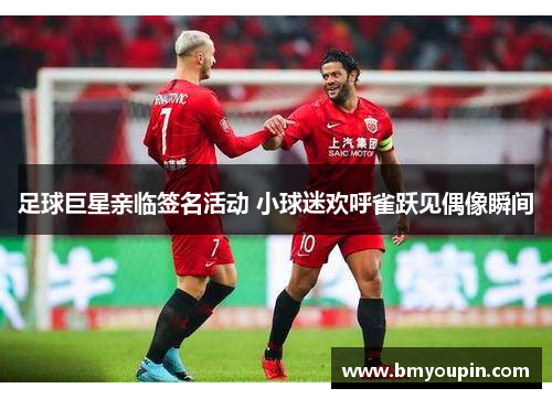 足球巨星亲临签名活动 小球迷欢呼雀跃见偶像瞬间