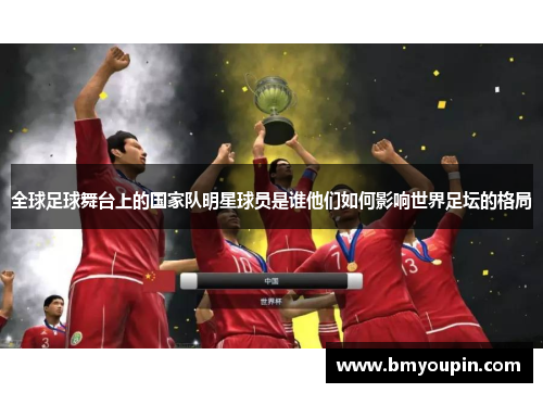 全球足球舞台上的国家队明星球员是谁他们如何影响世界足坛的格局
