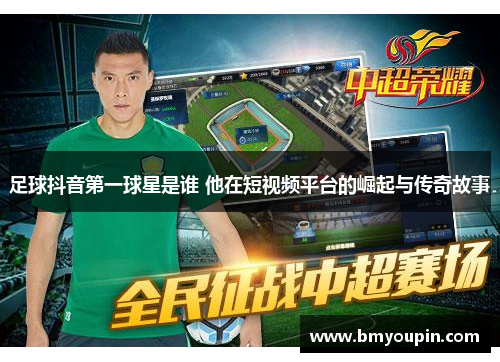 足球抖音第一球星是谁 他在短视频平台的崛起与传奇故事