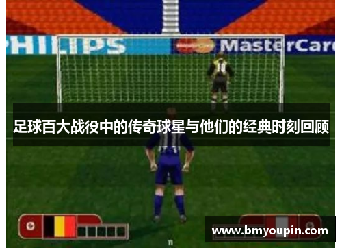 足球百大战役中的传奇球星与他们的经典时刻回顾