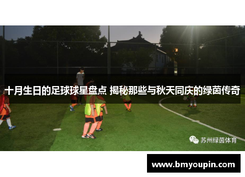 十月生日的足球球星盘点 揭秘那些与秋天同庆的绿茵传奇