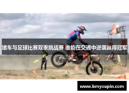 堵车与足球比赛双重挑战赛 谁能在交通中逆袭赢得冠军